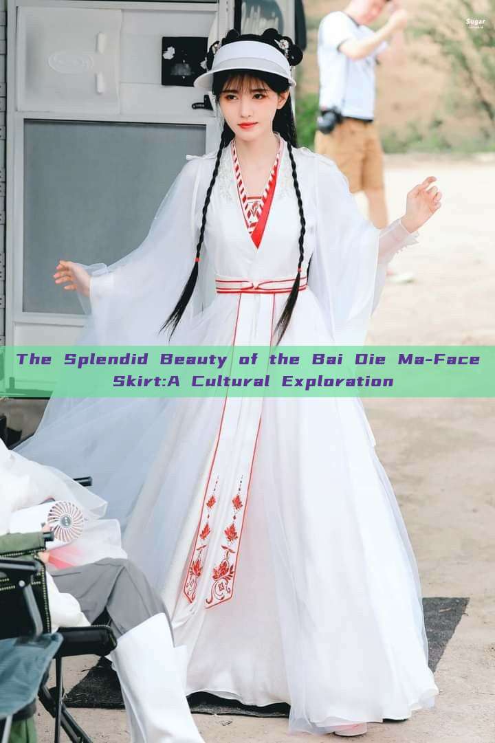 The Splendid Beauty of the Bai Die Ma-Face Skirt:A Cultural Exploration The Splendid Beauty of the Bai Die Ma-Face Skirt:A Cultural Exploration
