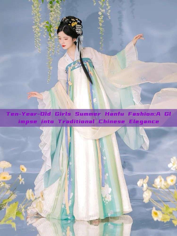 Ten-Year-Old Girls Summer Hanfu Fashion:A Glimpse into Traditional Chinese Elegance Ten-Year-Old Girls Summer Hanfu Fashion:A Glimpse into Traditional Chinese Elegance