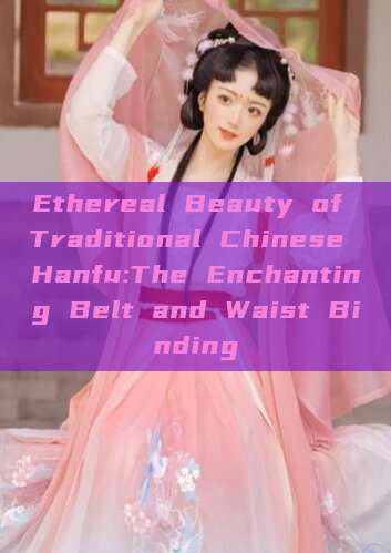 Ethereal Beauty of Traditional Chinese Hanfu:The Enchanting Belt and Waist Binding Ethereal Beauty of Traditional Chinese Hanfu:The Enchanting Belt and Waist Binding