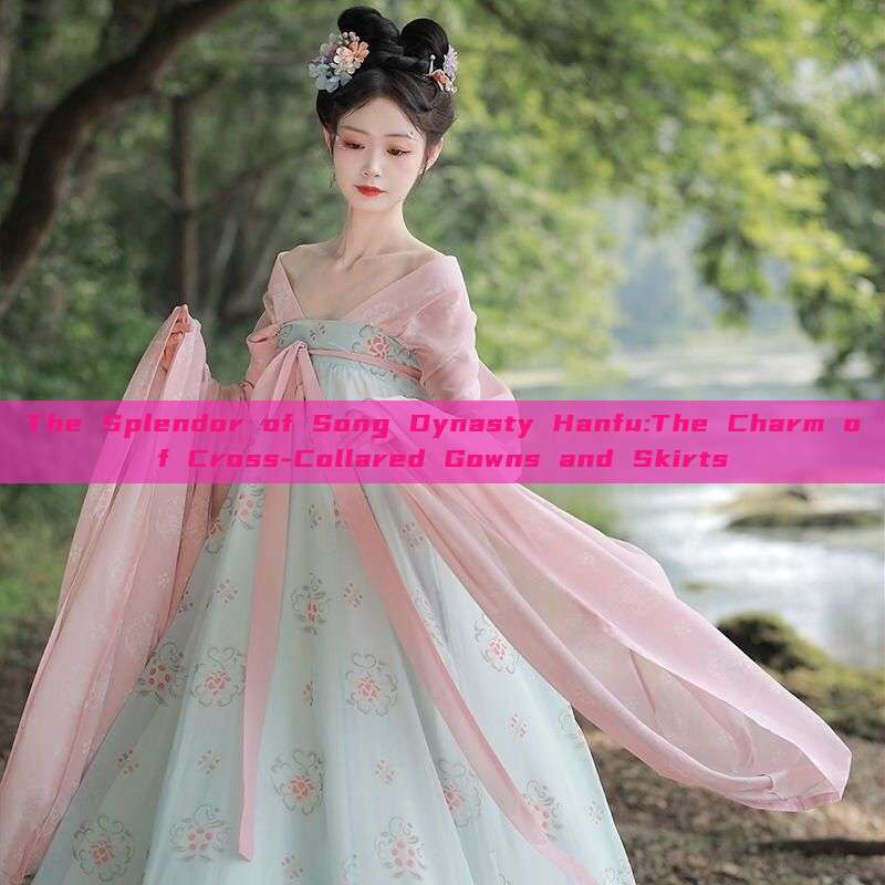 The Splendor of Song Dynasty Hanfu:The Charm of Cross-Collared Gowns and Skirts The Splendor of Song Dynasty Hanfu:The Charm of Cross-Collared Gowns and Skirts