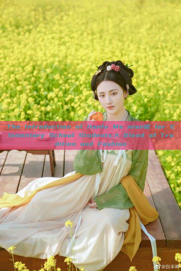 The Introduction of Hanfu Ma mian裙 for Elementary School Students:A Blend of Tradition and Fashion The Introduction of Hanfu Ma mian裙 for Elementary School Students:A Blend of Tradition and Fashion