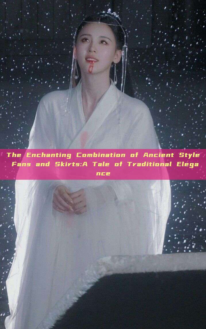 The Enchanting Combination of Ancient Style Fans and Skirts:A Tale of Traditional Elegance The Enchanting Combination of Ancient Style Fans and Skirts:A Tale of Traditional Elegance