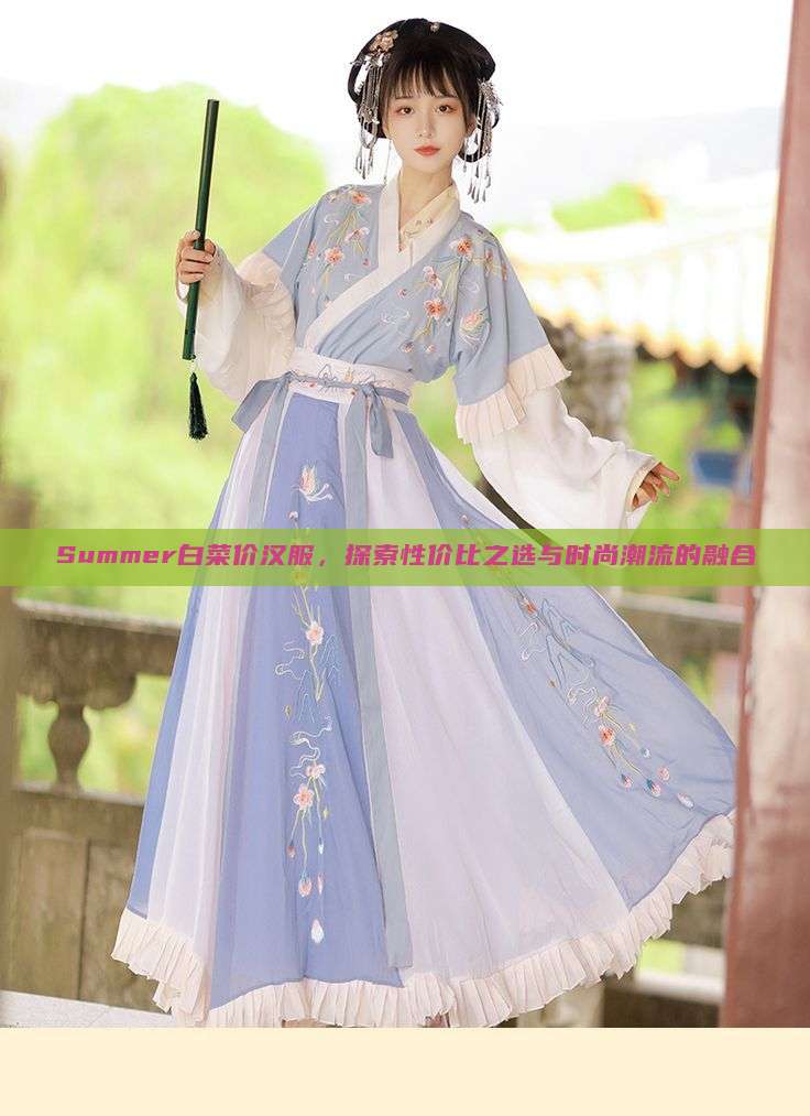 Summer白菜价汉服,探索性价比之选与时尚潮流的融合 Summer白菜价汉服,探索性价比之选与时尚潮流的融合