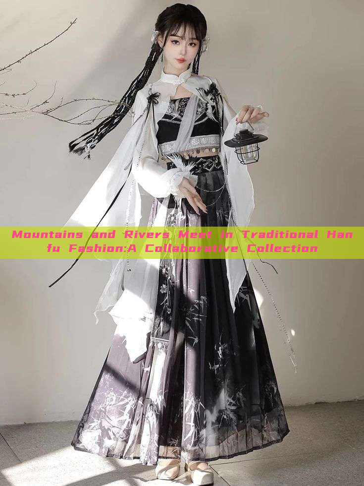 Mountains and Rivers Meet in Traditional Hanfu Fashion:A Collaborative Collection Mountains and Rivers Meet in Traditional Hanfu Fashion:A Collaborative Collection