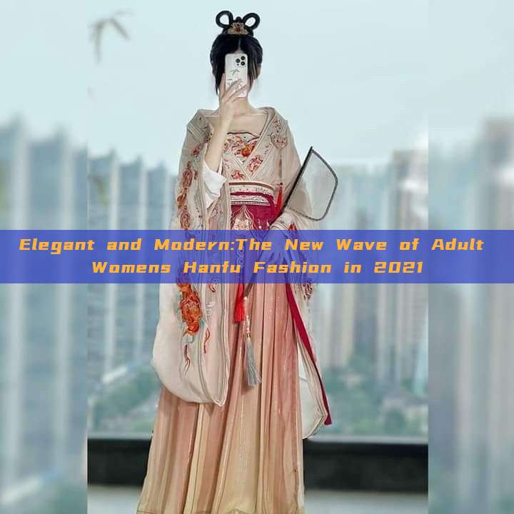 Elegant and Modern:The New Wave of Adult Womens Hanfu Fashion in 2021 Elegant and Modern:The New Wave of Adult Womens Hanfu Fashion in 2021