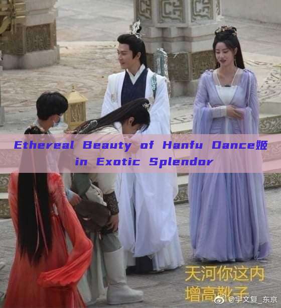 Ethereal Beauty of Hanfu Dance姬 in Exotic Splendor Ethereal Beauty of Hanfu Dance姬 in Exotic Splendor