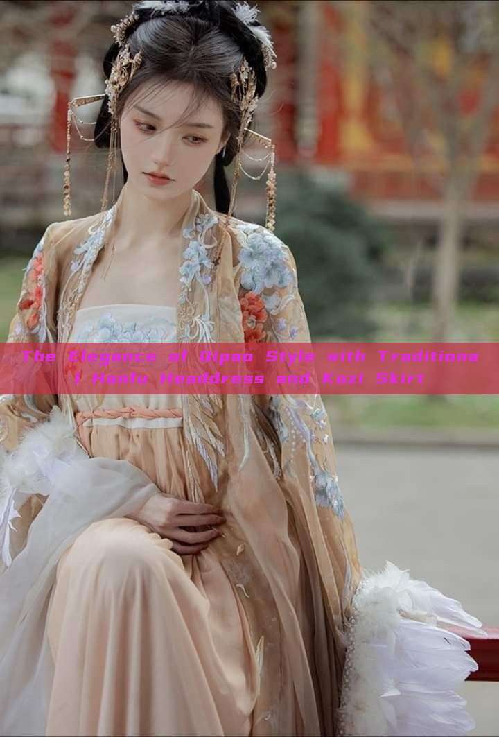 The Elegance of Qipao Style with Traditional Hanfu Headdress and Kozi Skirt The Elegance of Qipao Style with Traditional Hanfu Headdress and Kozi Skirt