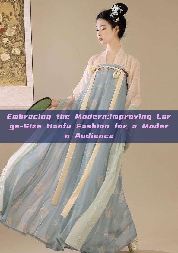 Embracing the Modern:Improving Large-Size Hanfu Fashion for a Modern Audience Embracing the Modern:Improving Large-Size Hanfu Fashion for a Modern Audience