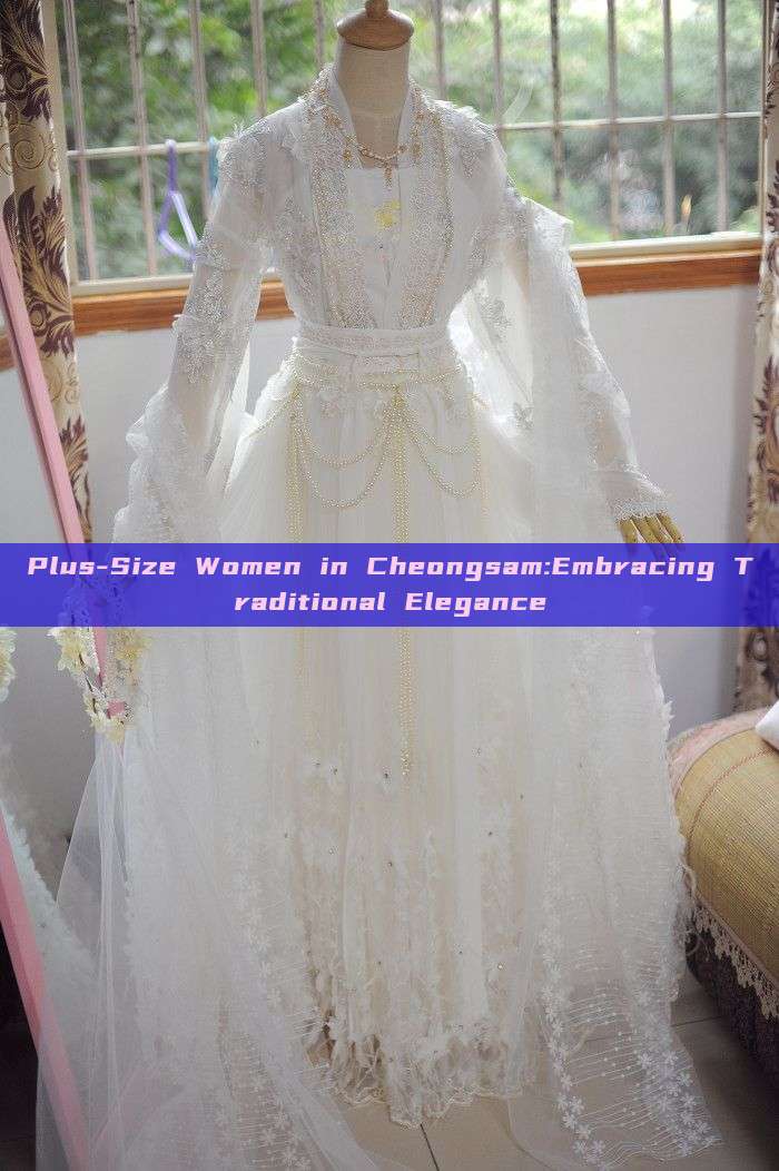 Plus-Size Women in Cheongsam:Embracing Traditional Elegance Plus-Size Women in Cheongsam:Embracing Traditional Elegance