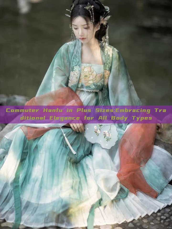 Commuter Hanfu in Plus Sizes:Embracing Traditional Elegance for All Body Types Commuter Hanfu in Plus Sizes:Embracing Traditional Elegance for All Body Types