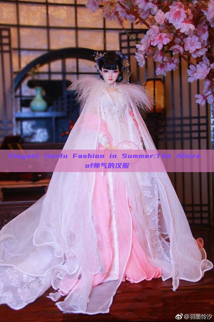 Elegant Hanfu Fashion in Summer:The Allure of帅气的汉服 Elegant Hanfu Fashion in Summer:The Allure of帅气的汉服