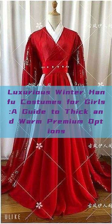 Luxurious Winter Hanfu Costumes for Girls:A Guide to Thick and Warm Premium Options Luxurious Winter Hanfu Costumes for Girls:A Guide to Thick and Warm Premium Options