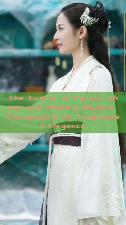 The Fusion of Canvas Shoes and Hanfu:A Modern Perspective on Traditional Elegance The Fusion of Canvas Shoes and Hanfu:A Modern Perspective on Traditional Elegance