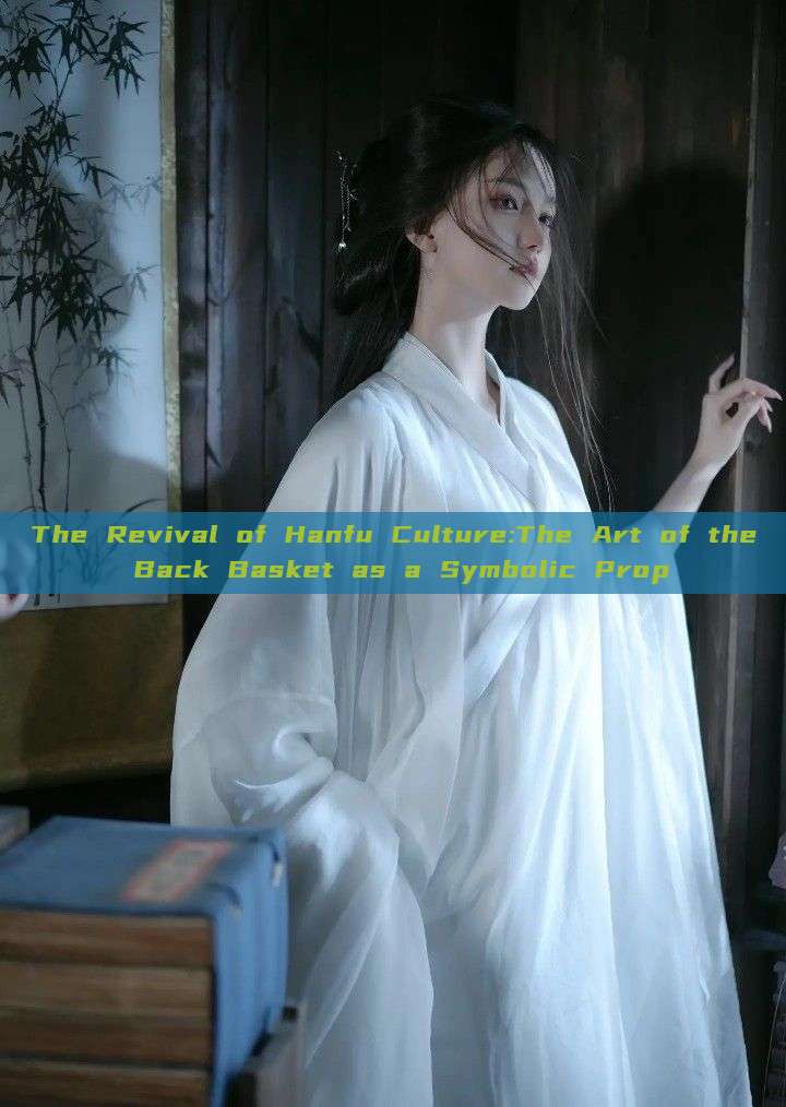 The Revival of Hanfu Culture:The Art of the Back Basket as a Symbolic Prop