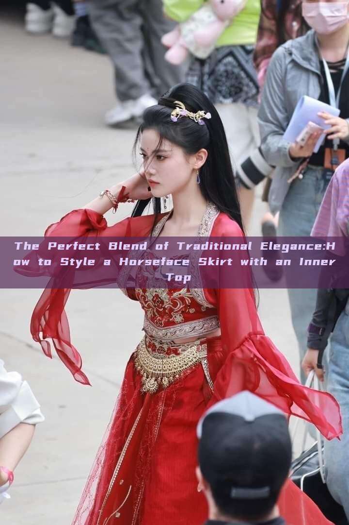 The Perfect Blend of Traditional Elegance:How to Style a Horseface Skirt with an Inner Top The Perfect Blend of Traditional Elegance:How to Style a Horseface Skirt with an Inner Top