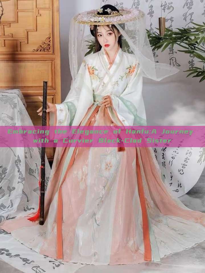 Embracing the Elegance of Hanfu:A Journey with a Curvier Black-Clad Sister Embracing the Elegance of Hanfu:A Journey with a Curvier Black-Clad Sister