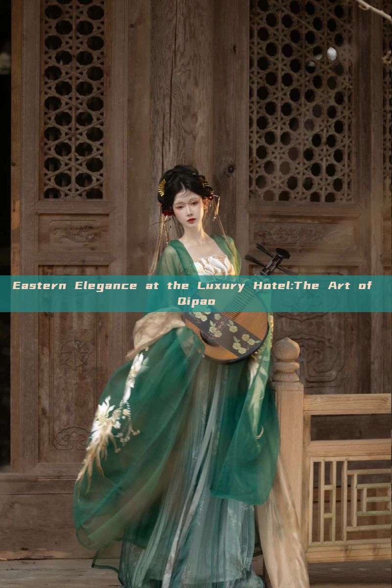 Eastern Elegance at the Luxury Hotel:The Art of Qipao Eastern Elegance at the Luxury Hotel:The Art of Qipao