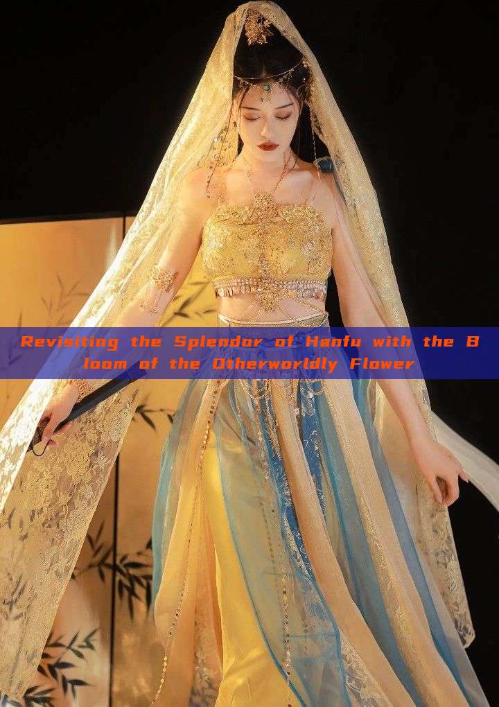 Revisiting the Splendor of Hanfu with the Bloom of the Otherworldly Flower Revisiting the Splendor of Hanfu with the Bloom of the Otherworldly Flower