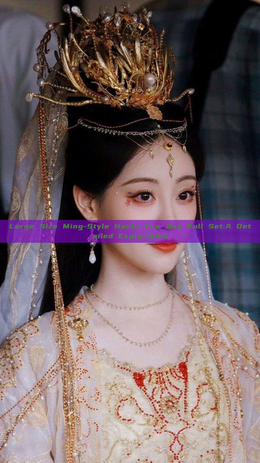 Large Size Ming-Style Hanfu Yun Jian Full Set:A Detailed Exploration Large Size Ming-Style Hanfu Yun Jian Full Set:A Detailed Exploration