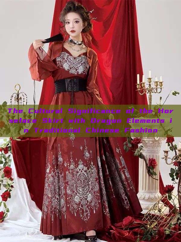 The Cultural Significance of the Horseface Skirt with Dragon Elements in Traditional Chinese Fashion