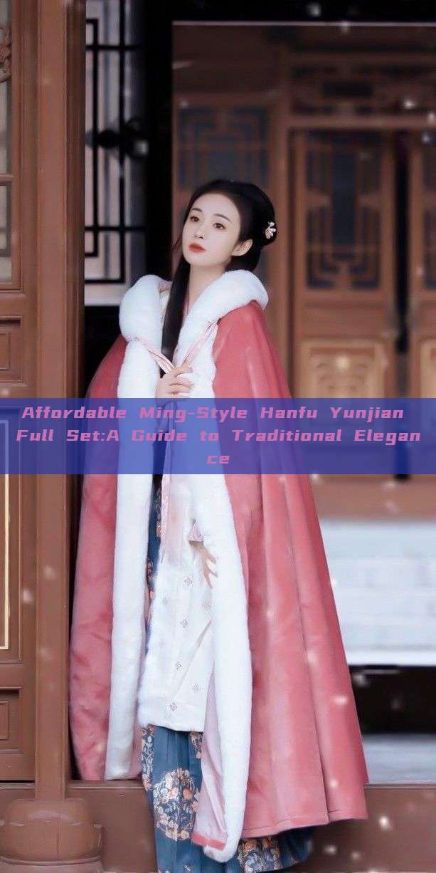 Affordable Ming-Style Hanfu Yunjian Full Set:A Guide to Traditional Elegance