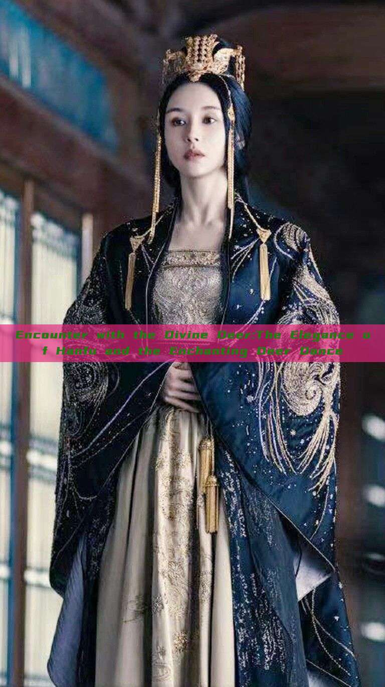Encounter with the Divine Deer:The Elegance of Hanfu and the Enchanting Deer Dance Encounter with the Divine Deer:The Elegance of Hanfu and the Enchanting Deer Dance