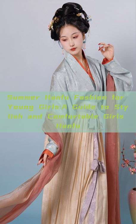 Summer Hanfu Fashion for Young Girls:A Guide to Stylish and Comfortable Girls Hanfu Summer Hanfu Fashion for Young Girls:A Guide to Stylish and Comfortable Girls Hanfu