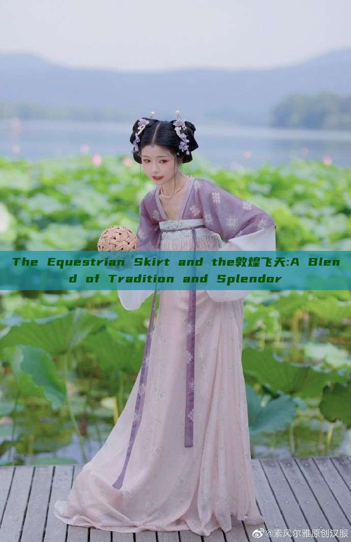 The Equestrian Skirt and the敦煌飞天:A Blend of Tradition and Splendor The Equestrian Skirt and the敦煌飞天:A Blend of Tradition and Splendor