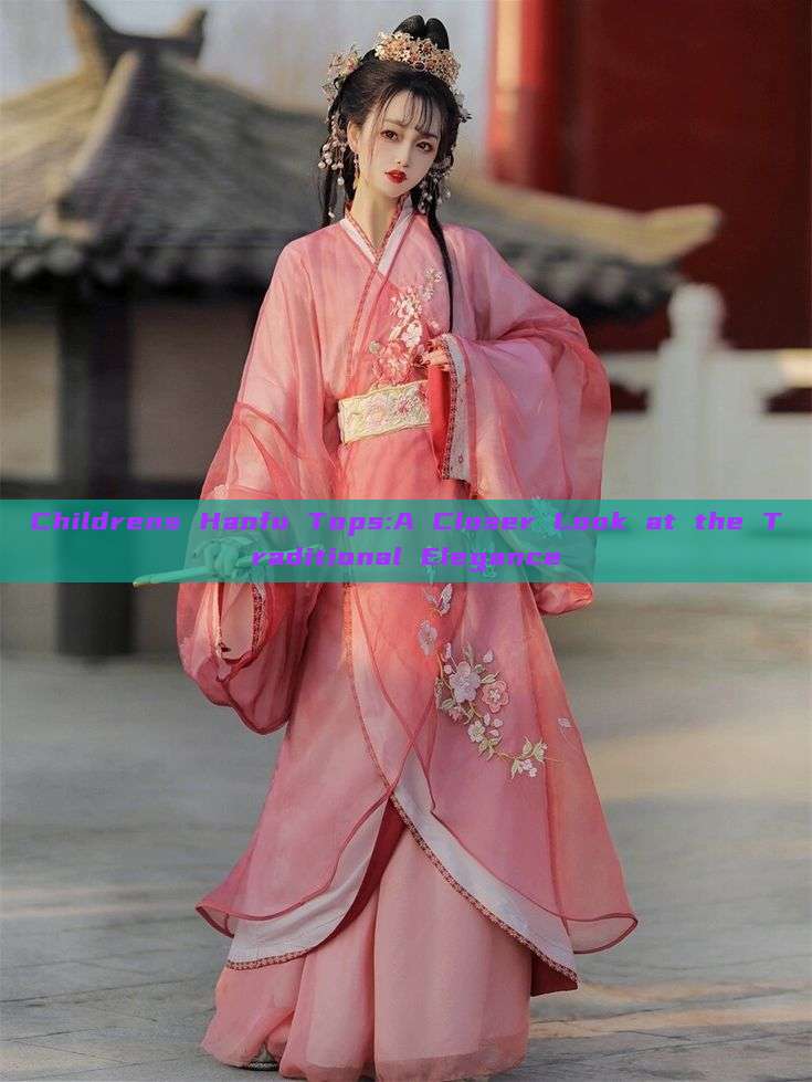 Childrens Hanfu Tops:A Closer Look at the Traditional Elegance Childrens Hanfu Tops:A Closer Look at the Traditional Elegance