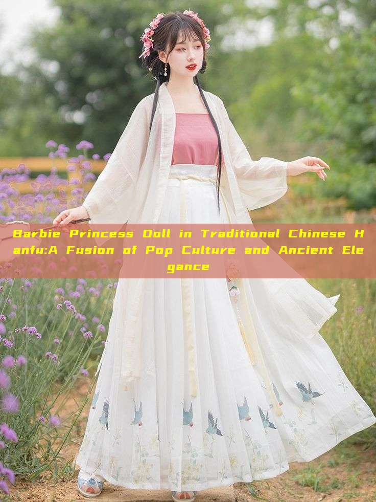 Barbie Princess Doll in Traditional Chinese Hanfu:A Fusion of Pop Culture and Ancient Elegance