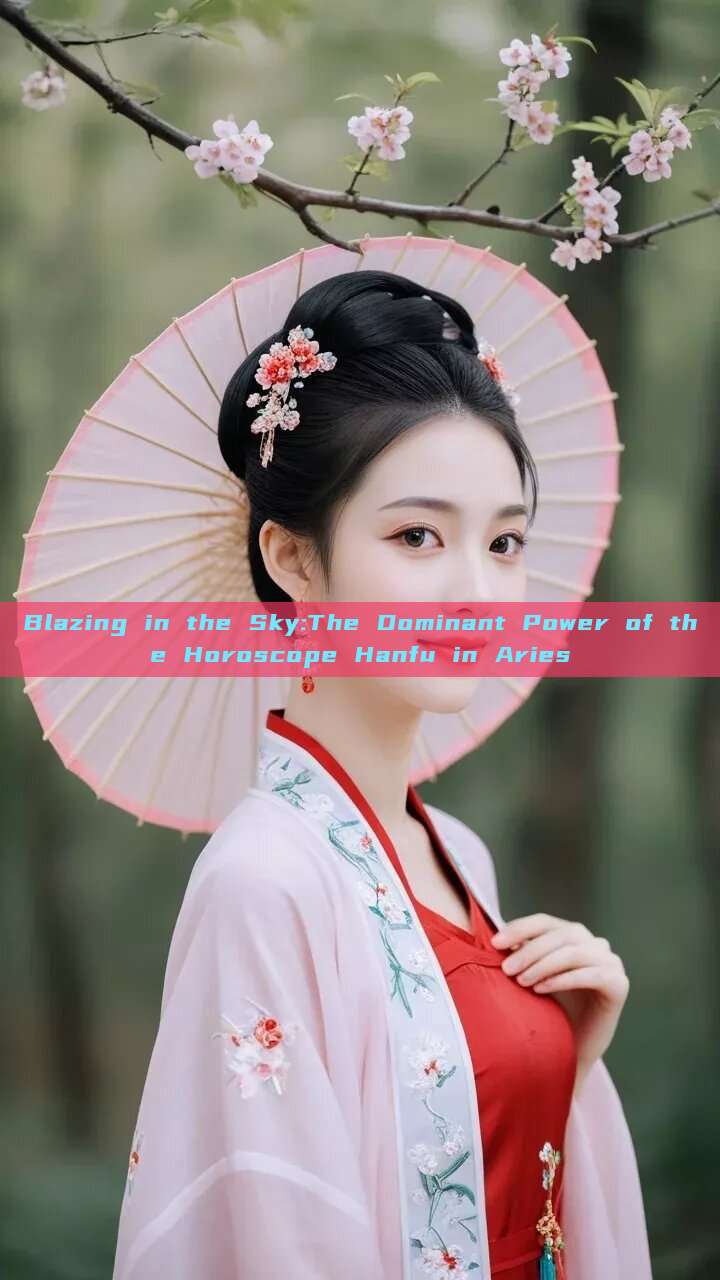 Blazing in the Sky:The Dominant Power of the Horoscope Hanfu in Aries Blazing in the Sky:The Dominant Power of the Horoscope Hanfu in Aries
