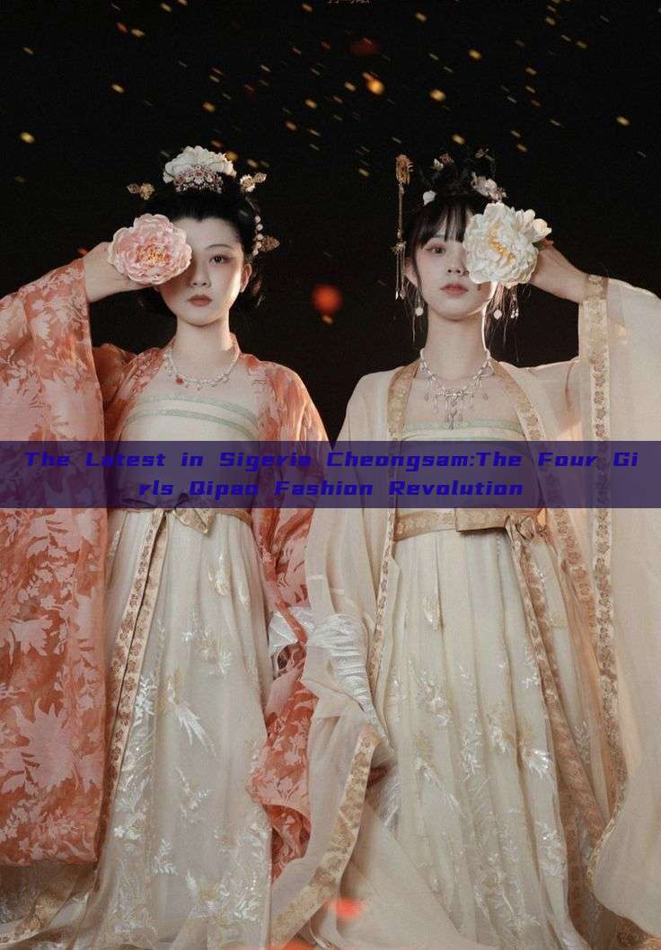 The Latest in Sigeria Cheongsam:The Four Girls Qipao Fashion Revolution The Latest in Sigeria Cheongsam:The Four Girls Qipao Fashion Revolution