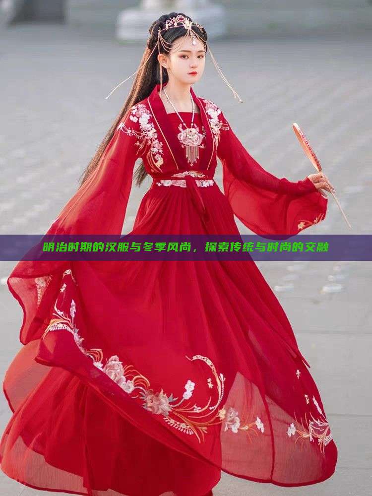 明治时期的汉服与冬季风尚,探索传统与时尚的交融 明治时期的汉服与冬季风尚,探索传统与时尚的交融
