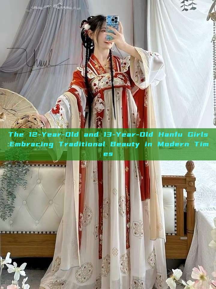 The 12-Year-Old and 13-Year-Old Hanfu Girls:Embracing Traditional Beauty in Modern Times The 12-Year-Old and 13-Year-Old Hanfu Girls:Embracing Traditional Beauty in Modern Times