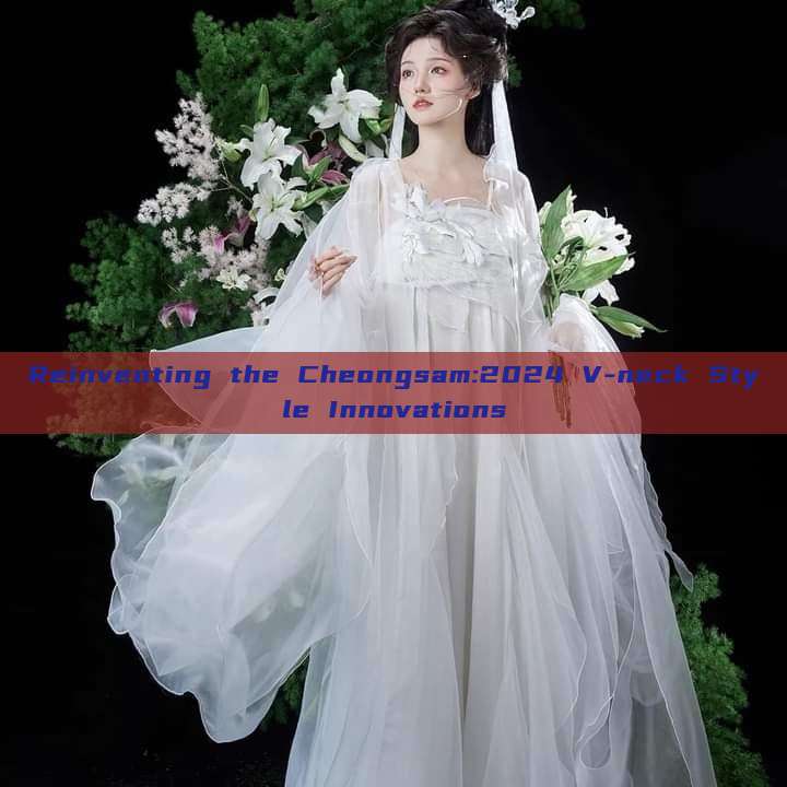 Reinventing the Cheongsam:2024 V-neck Style Innovations Reinventing the Cheongsam:2024 V-neck Style Innovations