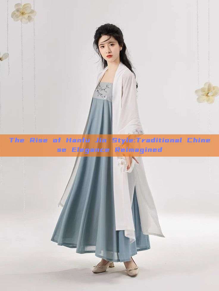 The Rise of Hanfu Jin Style:Traditional Chinese Elegance Reimagined The Rise of Hanfu Jin Style:Traditional Chinese Elegance Reimagined