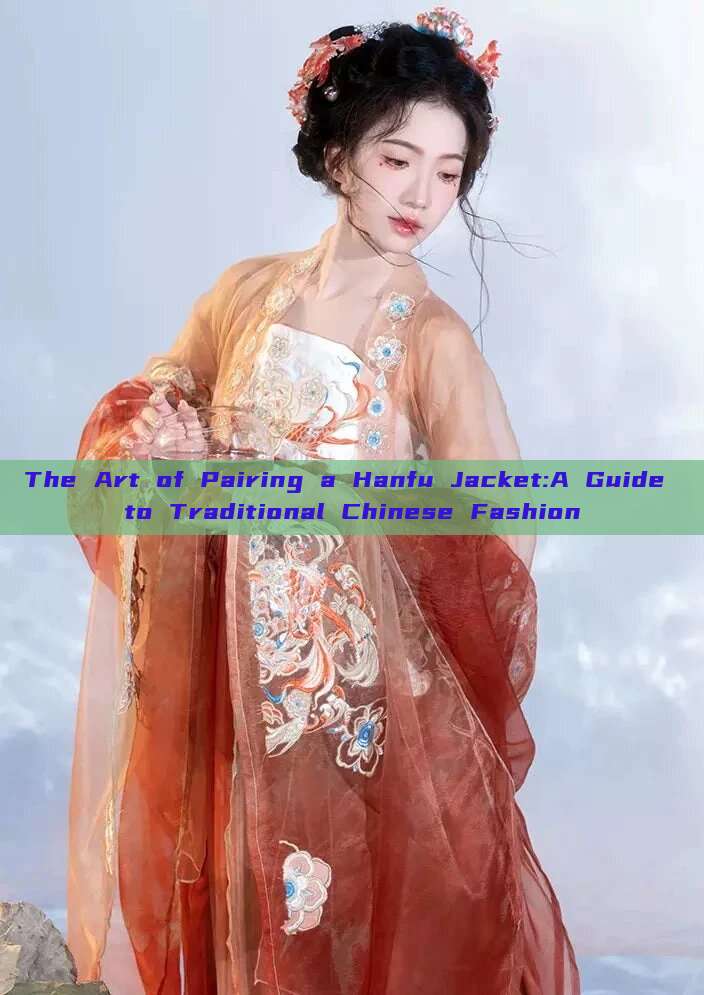 The Art of Pairing a Hanfu Jacket:A Guide to Traditional Chinese Fashion The Art of Pairing a Hanfu Jacket:A Guide to Traditional Chinese Fashion