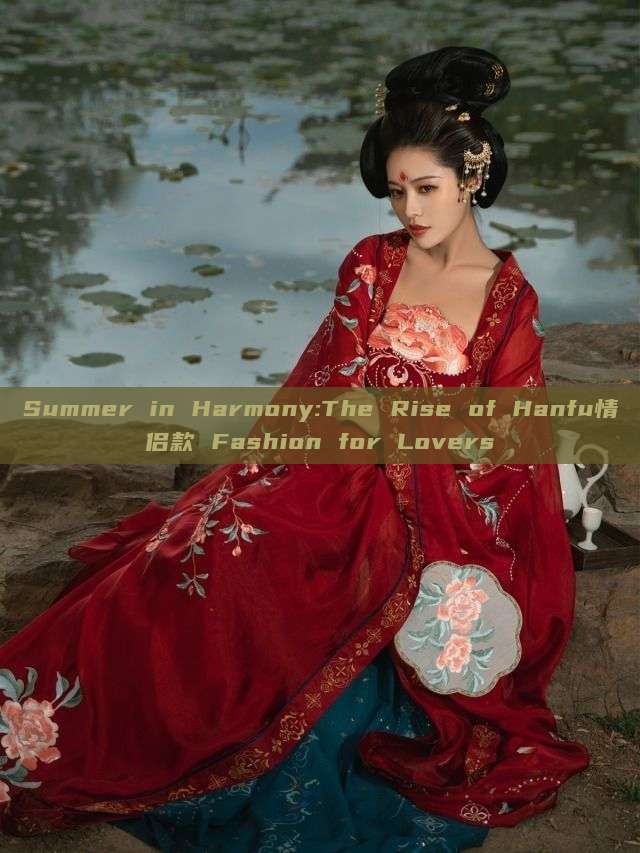 Summer in Harmony:The Rise of Hanfu情侣款 Fashion for Lovers Summer in Harmony:The Rise of Hanfu情侣款 Fashion for Lovers