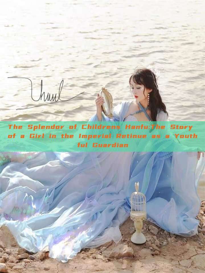 The Splendor of Childrens Hanfu:The Story of a Girl in the Imperial Retinue as a Youthful Guardian The Splendor of Childrens Hanfu:The Story of a Girl in the Imperial Retinue as a Youthful Guardian