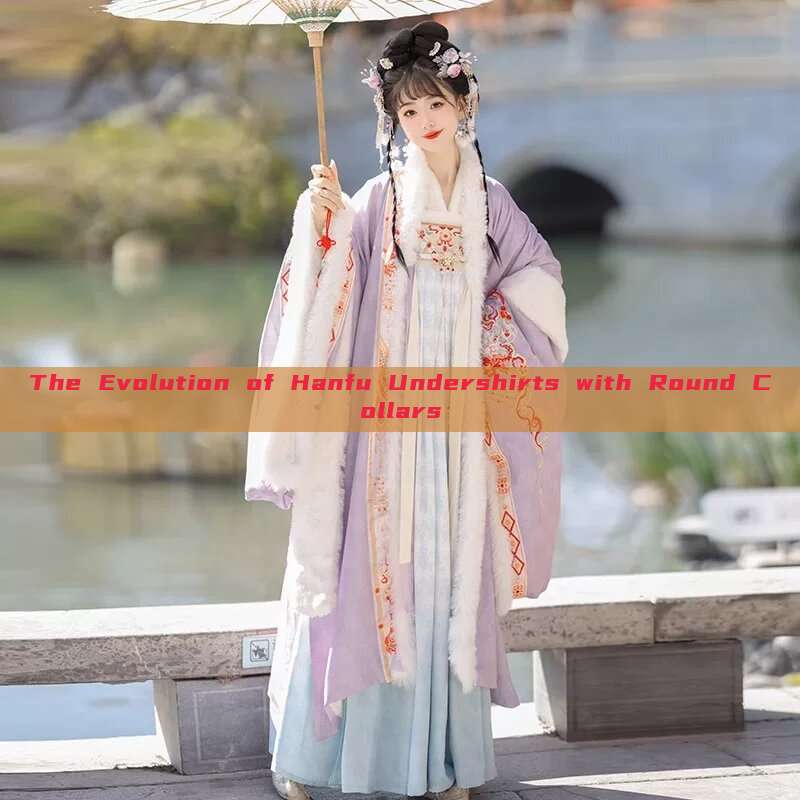 The Evolution of Hanfu Undershirts with Round Collars The Evolution of Hanfu Undershirts with Round Collars