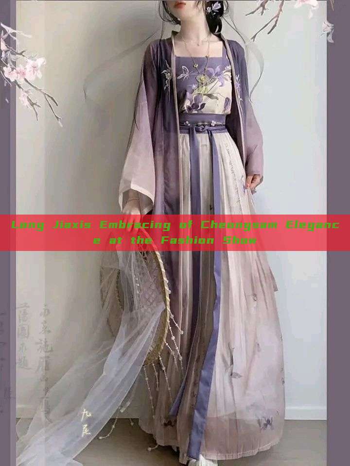 Long Jiaxis Embracing of Cheongsam Elegance at the Fashion Show Long Jiaxis Embracing of Cheongsam Elegance at the Fashion Show