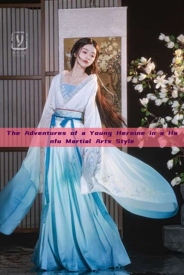 The Adventures of a Young Heroine in a Hanfu Martial Arts Style The Adventures of a Young Heroine in a Hanfu Martial Arts Style