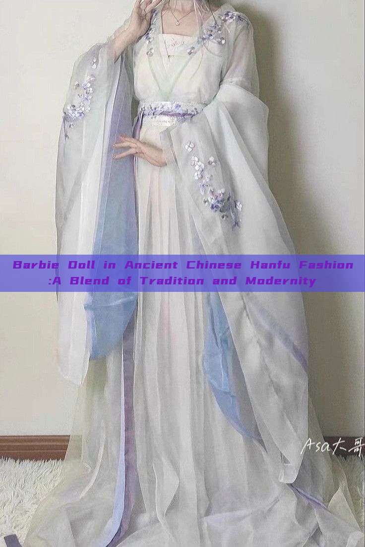 Barbie Doll in Ancient Chinese Hanfu Fashion:A Blend of Tradition and Modernity Barbie Doll in Ancient Chinese Hanfu Fashion:A Blend of Tradition and Modernity