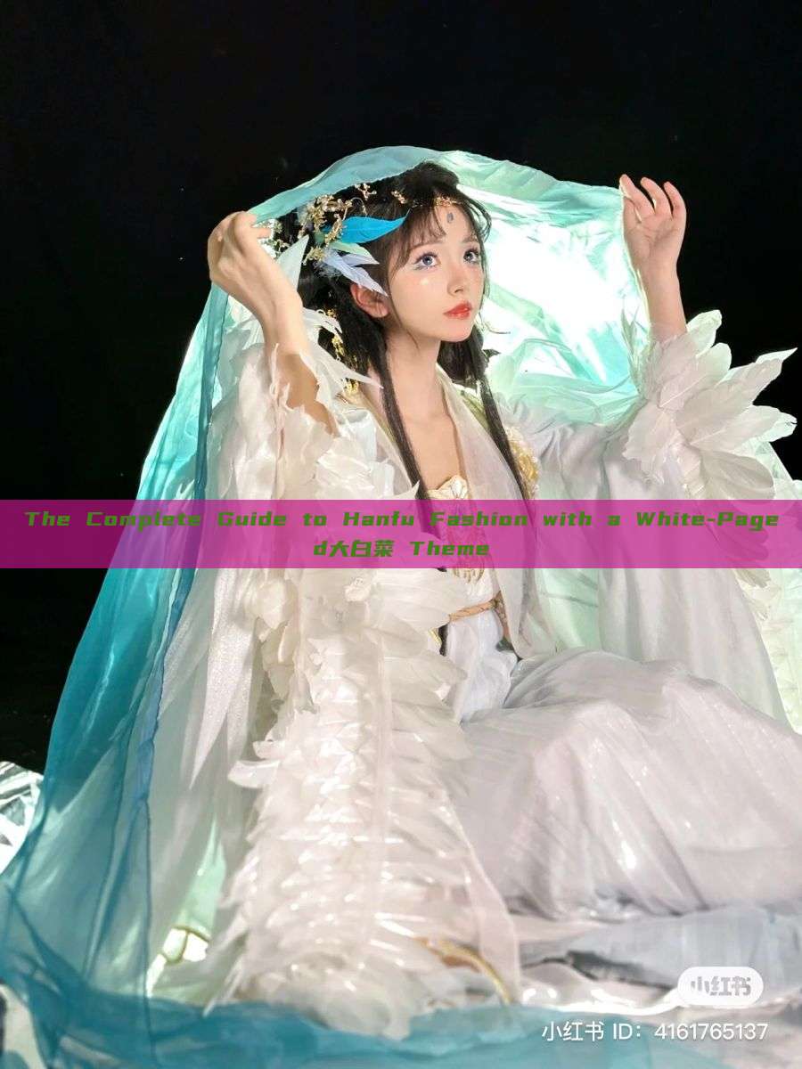 The Complete Guide to Hanfu Fashion with a White-Paged大白菜 Theme The Complete Guide to Hanfu Fashion with a White-Paged大白菜 Theme