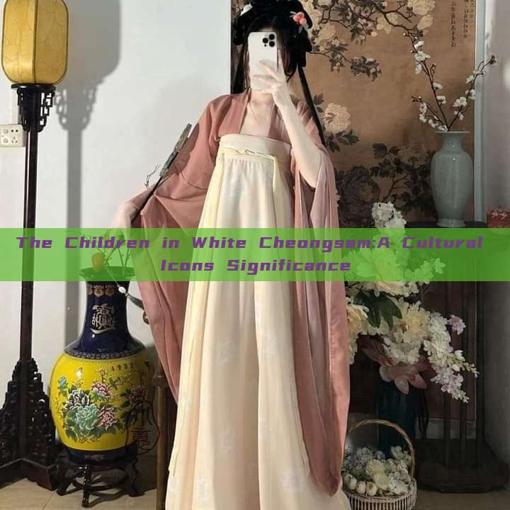 The Children in White Cheongsam:A Cultural Icons Significance The Children in White Cheongsam:A Cultural Icons Significance