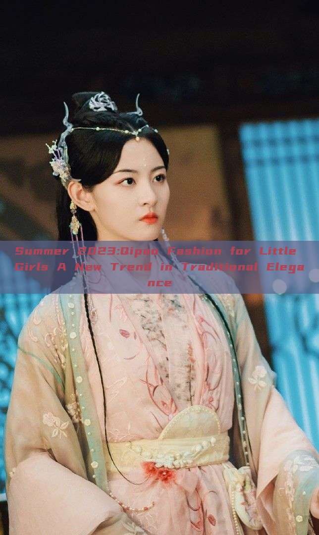 Summer 2023:Qipao Fashion for Little Girls A New Trend in Traditional Elegance Summer 2023:Qipao Fashion for Little Girls A New Trend in Traditional Elegance