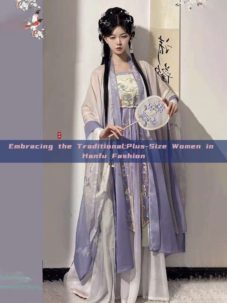 Embracing the Traditional:Plus-Size Women in Hanfu Fashion Embracing the Traditional:Plus-Size Women in Hanfu Fashion